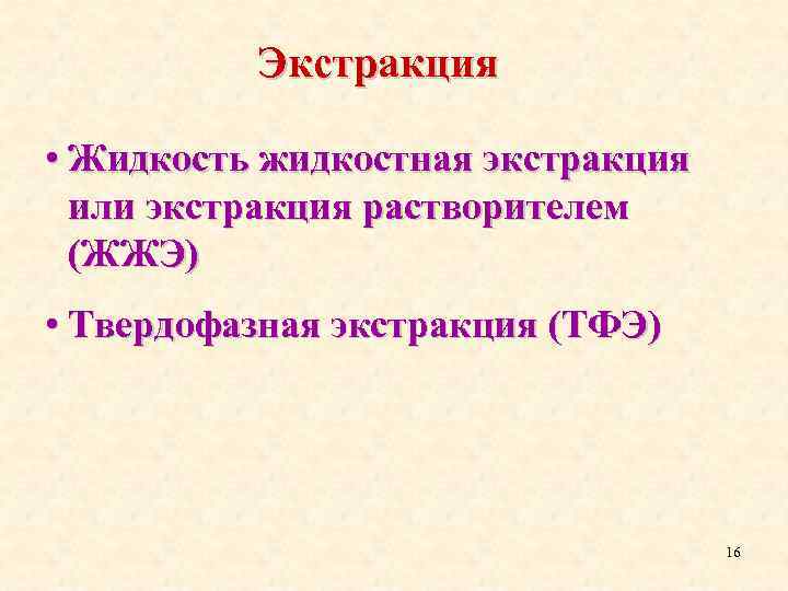 Экстракция • Жидкость жидкостная экстракция или экстракция растворителем (ЖЖЭ) • Твердофазная экстракция (ТФЭ) 16