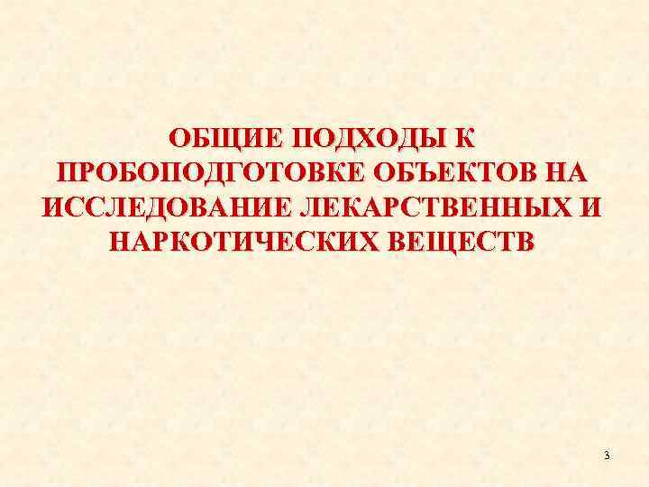 ОБЩИЕ ПОДХОДЫ К ПРОБОПОДГОТОВКЕ ОБЪЕКТОВ НА ИССЛЕДОВАНИЕ ЛЕКАРСТВЕННЫХ И НАРКОТИЧЕСКИХ ВЕЩЕСТВ 3 