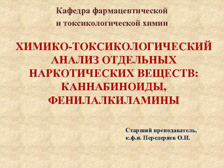 Кафедра фармацевтической и токсикологической химии ХИМИКО-ТОКСИКОЛОГИЧЕСКИЙ АНАЛИЗ ОТДЕЛЬНЫХ НАРКОТИЧЕСКИХ ВЕЩЕСТВ: КАННАБИНОИДЫ, ФЕНИЛАЛКИЛАМИНЫ Старший преподаватель,