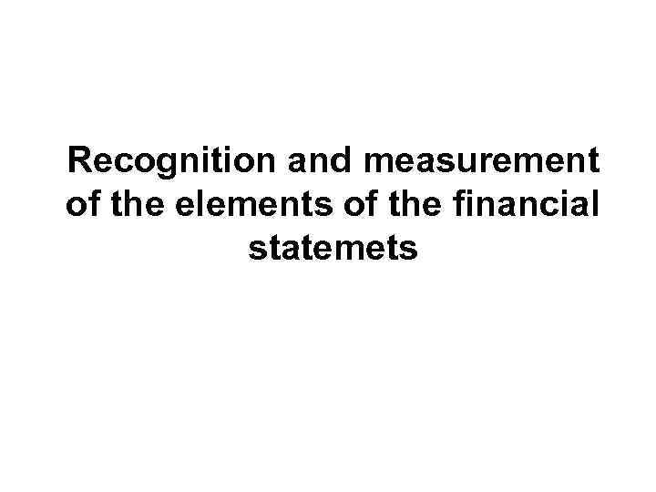 Recognition and measurement of the elements of the financial statemets 