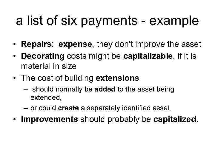 a list of six payments - example • Repairs: expense, they don’t improve the
