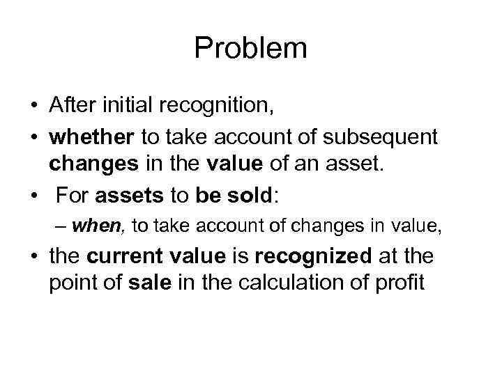 Problem • After initial recognition, • whether to take account of subsequent changes in