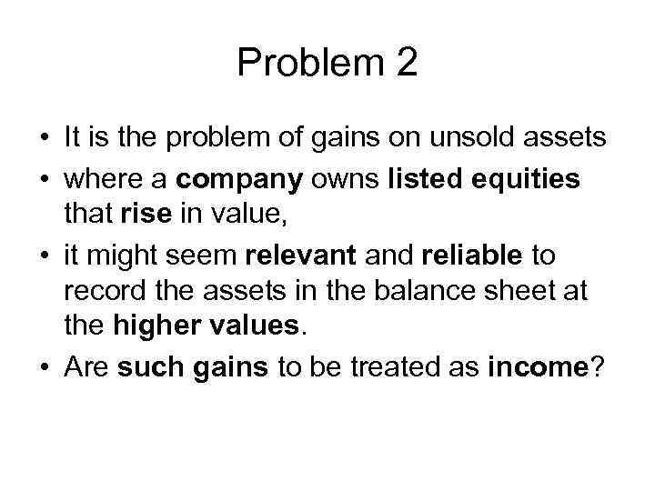 Problem 2 • It is the problem of gains on unsold assets • where