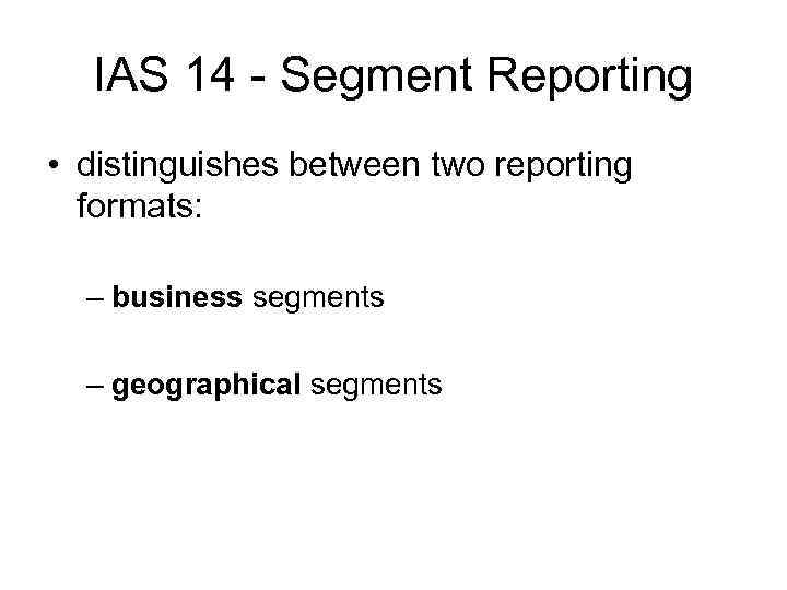 IAS 14 - Segment Reporting • distinguishes between two reporting formats: – business segments