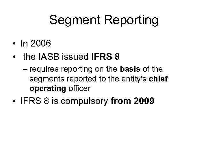 Segment Reporting • In 2006 • the IASB issued IFRS 8 – requires reporting