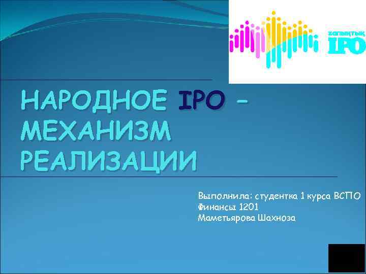 НАРОДНОЕ IPO – МЕХАНИЗМ РЕАЛИЗАЦИИ Выполнила: студентка 1 курса ВСПО Финансы 1201 Маметьярова Шахноза