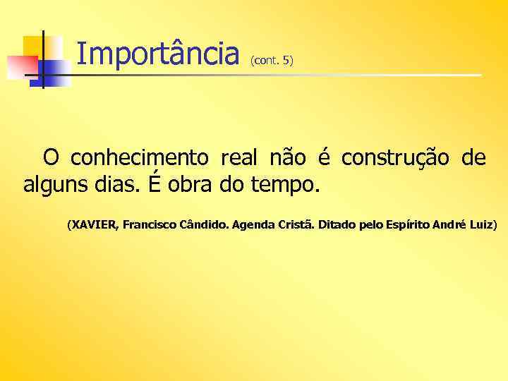 Importância (cont. 5) O conhecimento real não é construção de alguns dias. É obra