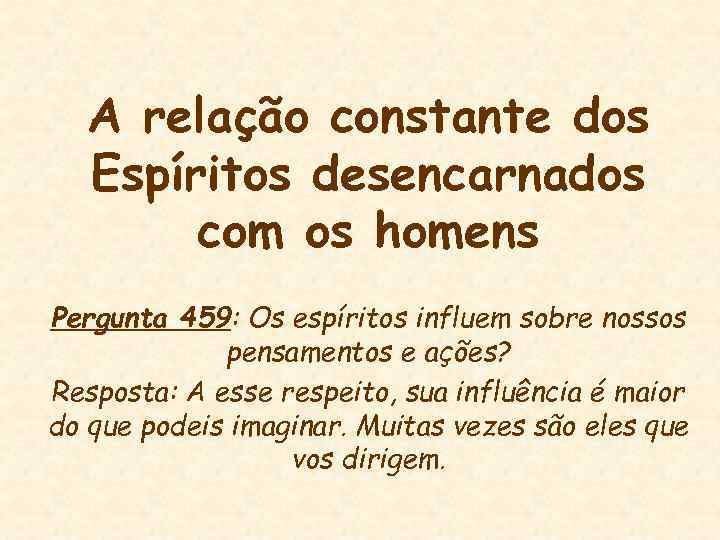 A relação constante dos Espíritos desencarnados com os homens Pergunta 459: Os espíritos influem