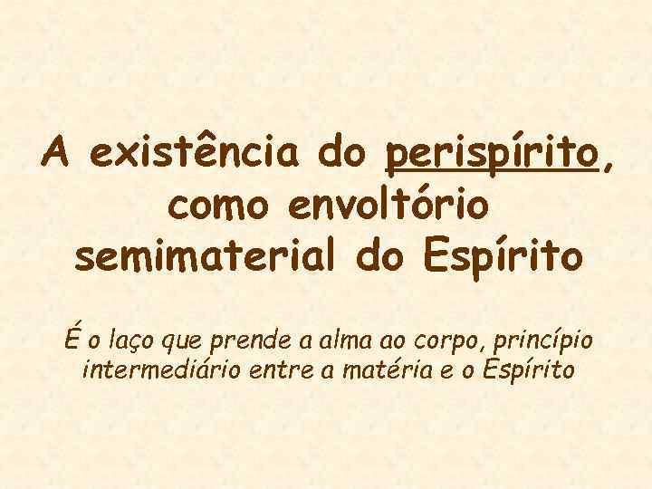 A existência do perispírito, como envoltório semimaterial do Espírito É o laço que prende