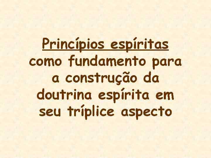 Princípios espíritas como fundamento para a construção da doutrina espírita em seu tríplice aspecto