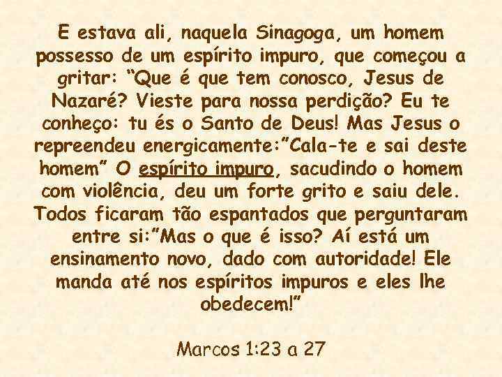 E estava ali, naquela Sinagoga, um homem possesso de um espírito impuro, que começou