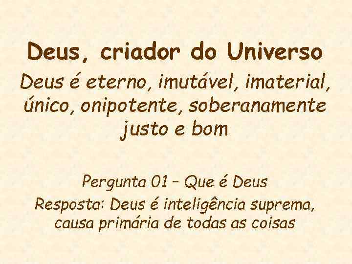 Deus, criador do Universo Deus é eterno, imutável, imaterial, único, onipotente, soberanamente justo e