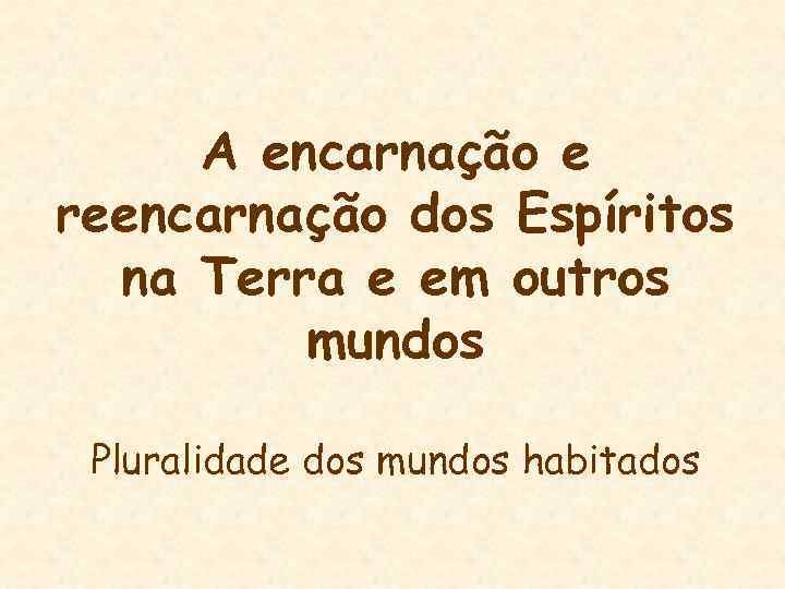 A encarnação e reencarnação dos Espíritos na Terra e em outros mundos Pluralidade dos