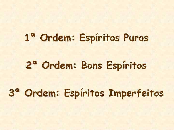 1ª Ordem: Espíritos Puros Ordem 2ª Ordem: Bons Espíritos Ordem 3ª Ordem: Espíritos Imperfeitos