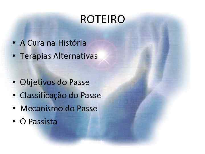 ROTEIRO • A Cura na História • Terapias Alternativas • • Objetivos do Passe