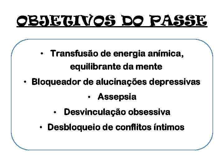 OBJETIVOS DO PASSE • Transfusão de energia anímica, equilibrante da mente • Bloqueador de