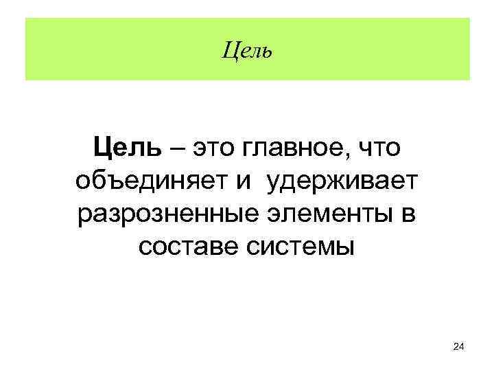 Цель – это главное, что объединяет и удерживает разрозненные элементы в составе системы 24