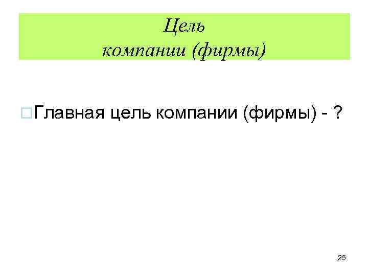 Цель компании (фирмы) o. Главная цель компании (фирмы) - ? 25 