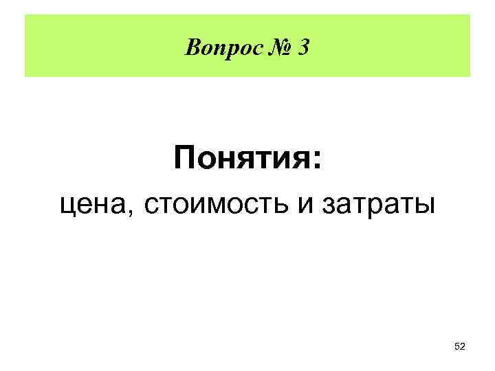 Вопрос № 3 Понятия: цена, стоимость и затраты 52 