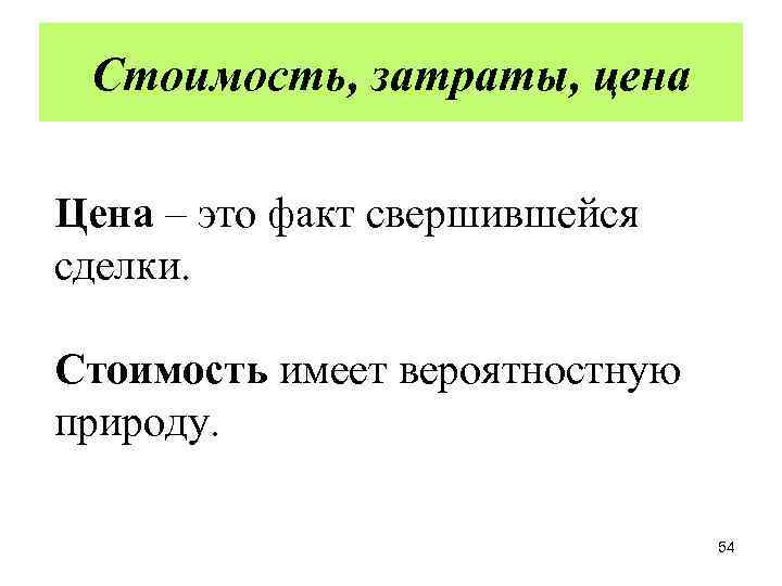 Стоимость, затраты, цена Цена – это факт свершившейся сделки. Стоимость имеет вероятностную природу. 54