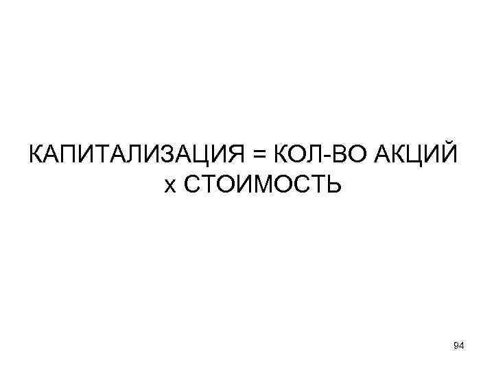 КАПИТАЛИЗАЦИЯ = КОЛ-ВО АКЦИЙ х СТОИМОСТЬ 94 