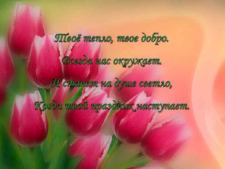 Твоё тепло, твое добро. Всегда нас окружает. И станет на душе светло, Когда твой