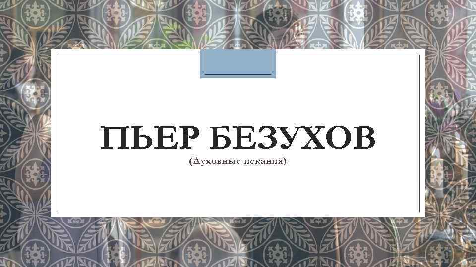 Духовные искания пьера безухова. Духовные искания Пьера. Пьер Безухов и его духовные искания. Духовные искания Пьер посдлебородина. Образ Пьера Безухова духовные искания.