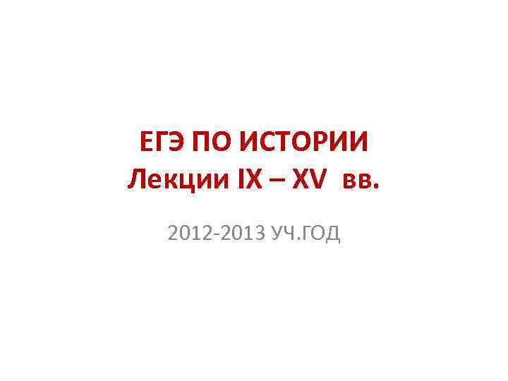 ЕГЭ ПО ИСТОРИИ Лекции IX – XV вв. 2012 -2013 УЧ. ГОД 