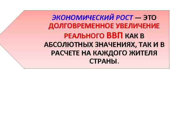 ЭКОНОМИЧЕСКИЙ РОСТ — ЭТО ДОЛГОВРЕМЕННОЕ УВЕЛИЧЕНИЕ РЕАЛЬНОГО ВВП КАК В АБСОЛЮТНЫХ ЗНАЧЕНИЯХ, ТАК И