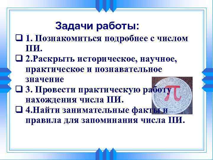 Задачи работы: q 1. Познакомиться подробнее с числом ПИ. q 2. Раскрыть историческое, научное,