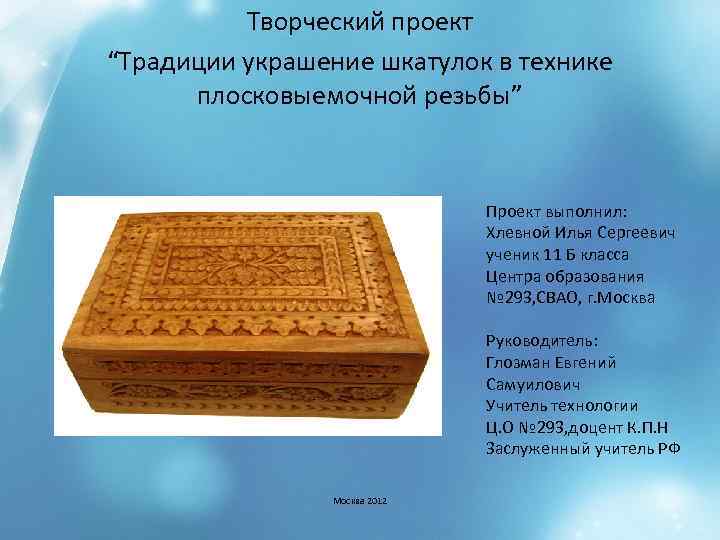 Творческий проект “Традиции украшение шкатулок в технике плосковыемочной резьбы” Проект выполнил: Хлевной Илья Сергеевич