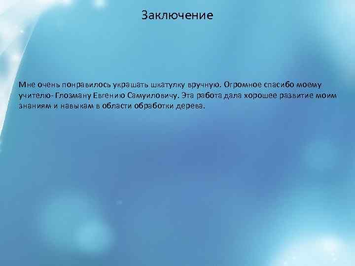 Заключение Мне очень понравилось украшать шкатулку вручную. Огромное спасибо моему учителю- Глозману Евгению Самуиловичу.