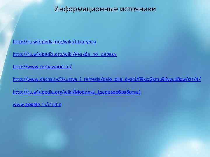 Информационные источники http: //ru. wikipedia. org/wiki/Шкатулка http: //ru. wikipedia. org/wiki/Резьба_по_дереву http: //www. rezbawood. ru/