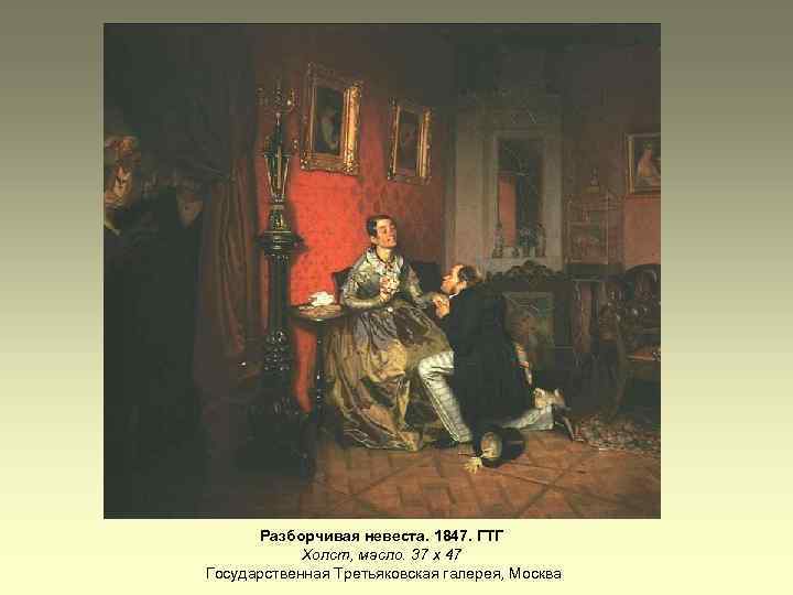 Разборчивая невеста. 1847. ГТГ Холст, масло. 37 х 47 Государственная Третьяковская галерея, Москва 