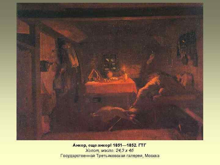 Анкор, еще анкор! 1851— 1852. ГТГ Холст, масло. 24, 3 х 46 Государственная Третьяковская