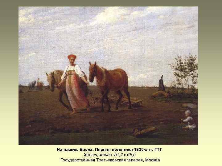 На пашне. Весна. Первая половина 1820 -х гг. ГТГ Холст, масло. 51, 2 х
