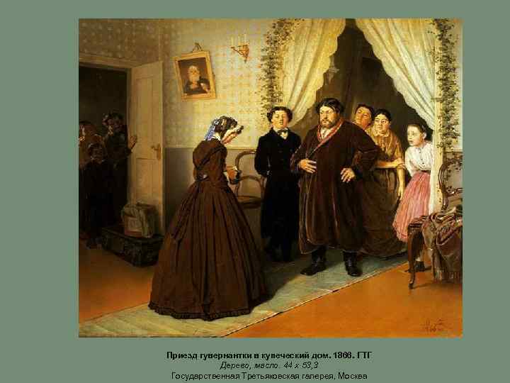 Приезд гувернантки в купеческий дом. 1866. ГТГ Дерево, масло. 44 х 53, 3 Государственная