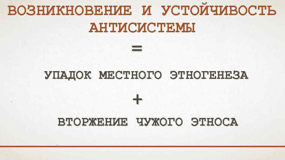 ВОЗНИКНОВЕНИЕ И УСТОЙЧИВОСТЬ АНТИСИСТЕМЫ = УПАДОК МЕСТНОГО ЭТНОГЕНЕЗА + ВТОРЖЕНИЕ ЧУЖОГО ЭТНОСА 