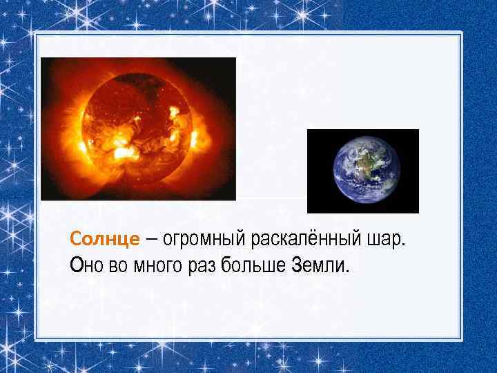 Солнце – огромный раскалённый шар. Оно во много раз больше Земли. 