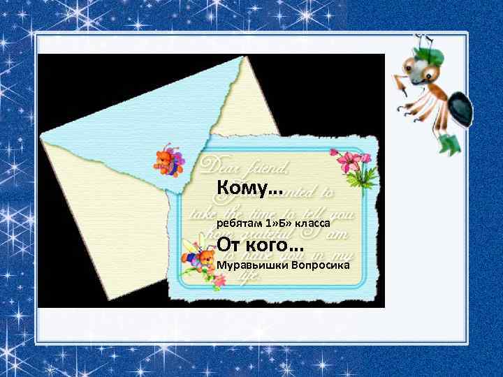 Кому… ребятам 1» Б» класса От кого… Муравьишки Вопросика 