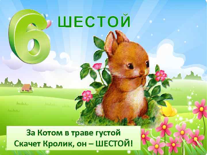 ШЕСТОЙ За Котом в траве густой Скачет Кролик, он – ШЕСТОЙ! 