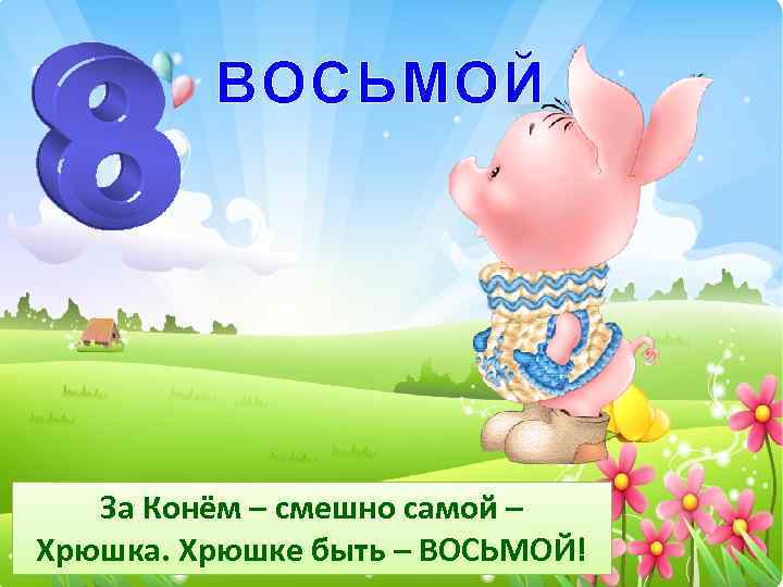 ВОСЬМОЙ За Конём – смешно самой – Хрюшка. Хрюшке быть – ВОСЬМОЙ! 