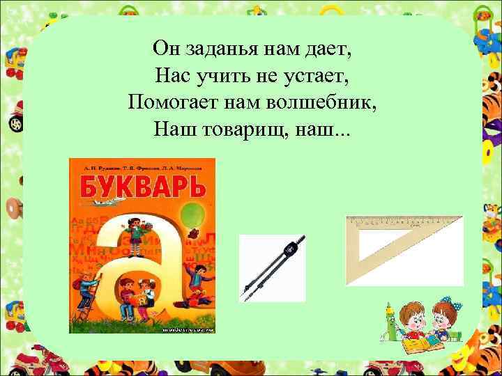 Он заданья нам дает, Нас учить не устает, Помогает нам волшебник, Наш товарищ, наш.