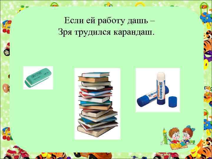 Если ей работу дашь – Зря трудился карандаш. 