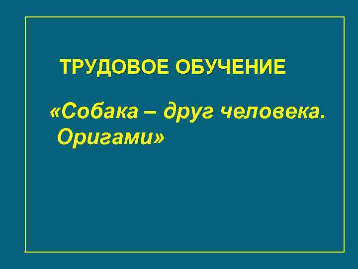 ТРУДОВОЕ ОБУЧЕНИЕ «Собака – друг человека. Оригами» 