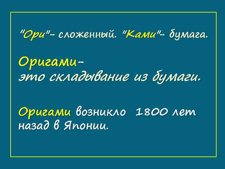 "Ори"- сложенный. "Ками"- бумага. Оригами- это складывание из бумаги. Оригами возникло 1800 лет назад