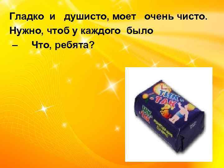 Гладко и душисто, моет очень чисто. Нужно, чтоб у каждого было – Что, ребята?