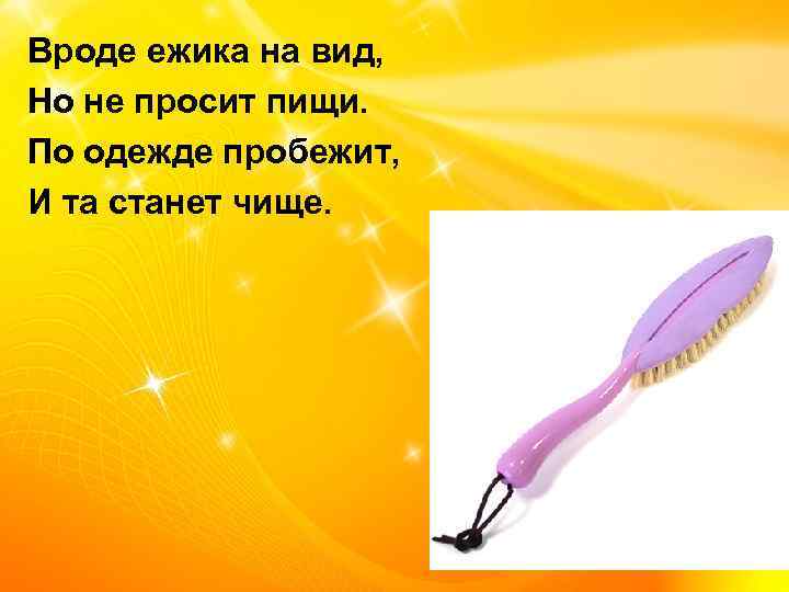  Вроде ежика на вид, Но не просит пищи. По одежде пробежит, И та