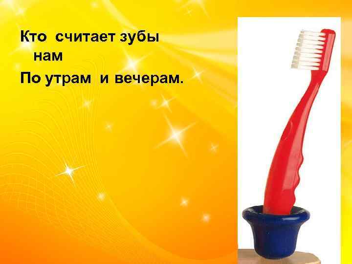 Кто считает зубы нам По утрам и вечерам. 