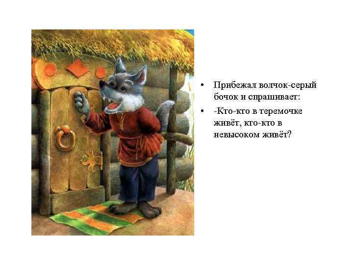  • Прибежал волчок-серый бочок и спрашивает: • -Кто-кто в теремочке живёт, кто-кто в